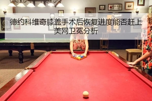 德约科维奇膝盖手术后恢复进度能否赶上美网卫冕分析